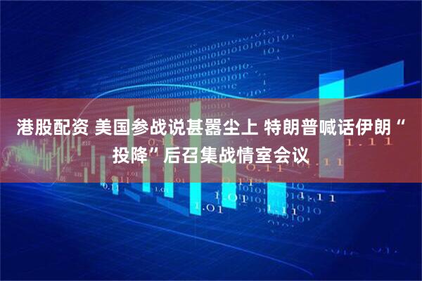 港股配资 美国参战说甚嚣尘上 特朗普喊话伊朗“投降”后召集战情室会议
