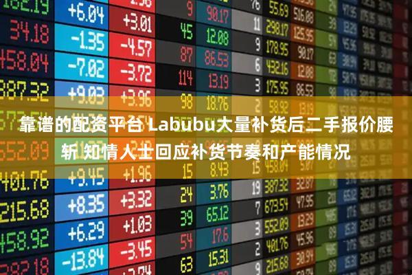 靠谱的配资平台 Labubu大量补货后二手报价腰斩 知情人士回应补货节奏和产能情况