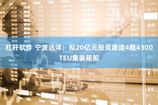杠杆软件 宁波远洋：拟20亿元投资建造4艘4300TEU集装箱船
