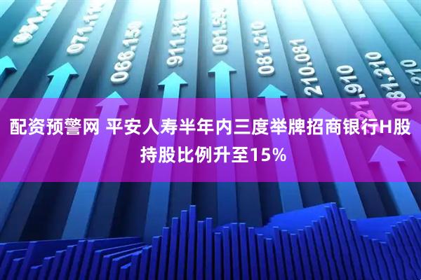 配资预警网 平安人寿半年内三度举牌招商银行H股 持股比例升至15%