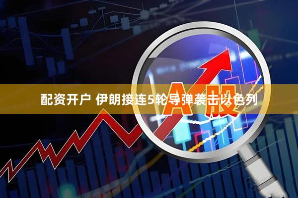 配资开户 伊朗接连5轮导弹袭击以色列