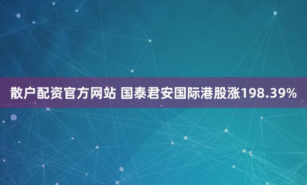 散户配资官方网站 国泰君安国际港股涨198.39%