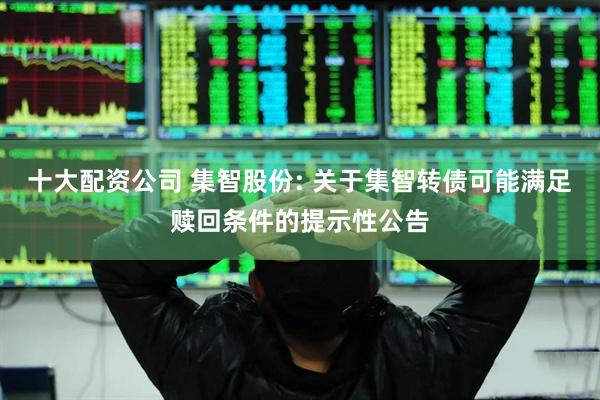 十大配资公司 集智股份: 关于集智转债可能满足赎回条件的提示性公告