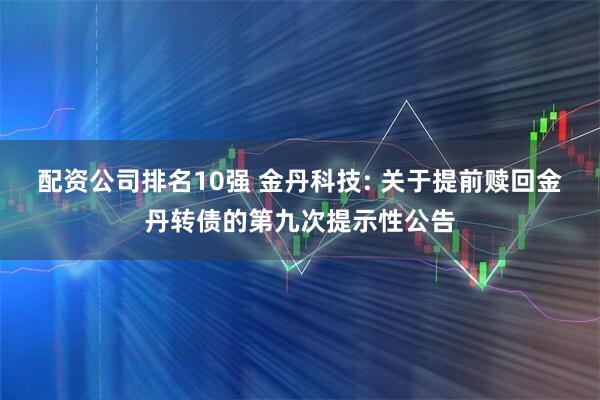 配资公司排名10强 金丹科技: 关于提前赎回金丹转债的第九次提示性公告