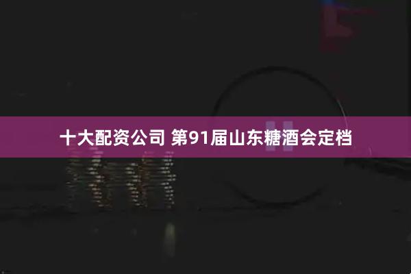 十大配资公司 第91届山东糖酒会定档
