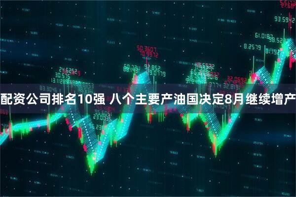 配资公司排名10强 八个主要产油国决定8月继续增产