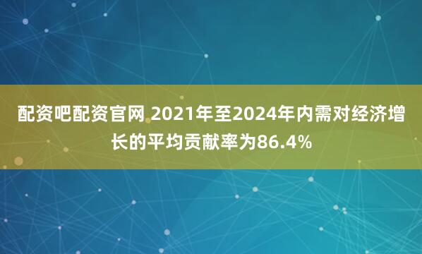 配资吧配资官网 2021年至2024年内需对经济增长的平均贡献率为86.4%