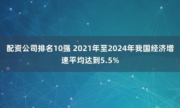 配资公司排名10强 2021年至2024年我国经济增速平均达到5.5%