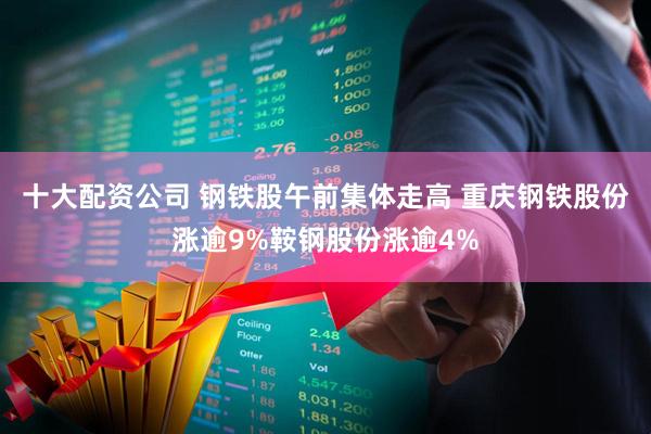十大配资公司 钢铁股午前集体走高 重庆钢铁股份涨逾9%鞍钢股份涨逾4%
