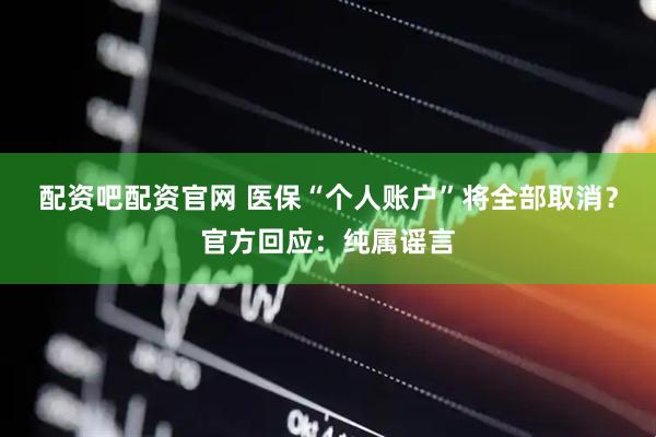 配资吧配资官网 医保“个人账户”将全部取消？官方回应：纯属谣言