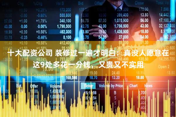 十大配资公司 装修过一遍才明白：真没人愿意在这9处多花一分钱，又贵又不实用