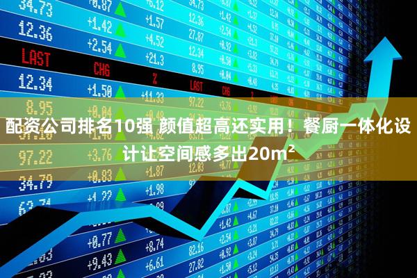 配资公司排名10强 颜值超高还实用！餐厨一体化设计让空间感多出20m²