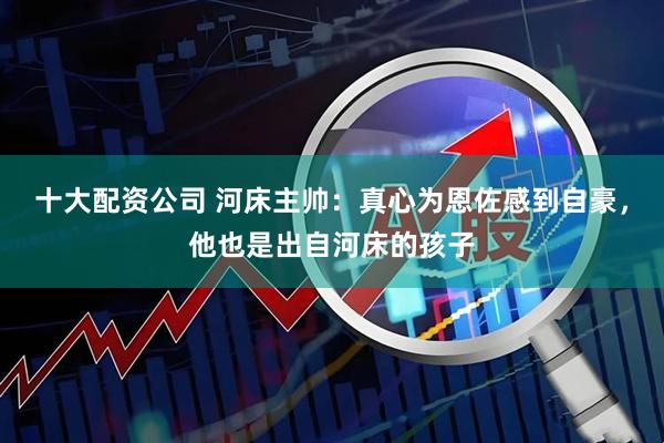 十大配资公司 河床主帅：真心为恩佐感到自豪，他也是出自河床的孩子