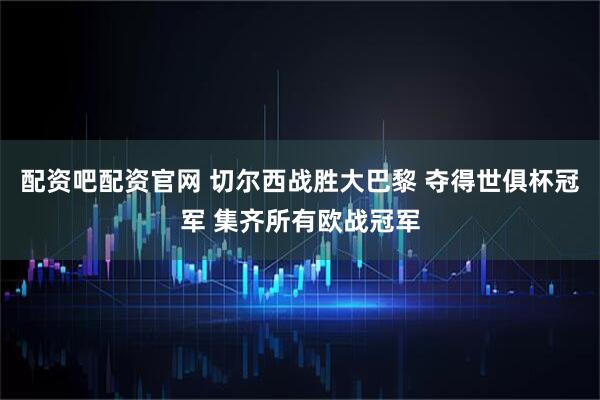 配资吧配资官网 切尔西战胜大巴黎 夺得世俱杯冠军 集齐所有欧战冠军