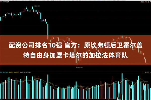 配资公司排名10强 官方：原埃弗顿后卫霍尔盖特自由身加盟卡塔尔的加拉法体育队