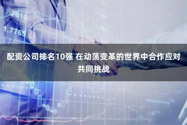 配资公司排名10强 在动荡变革的世界中合作应对共同挑战