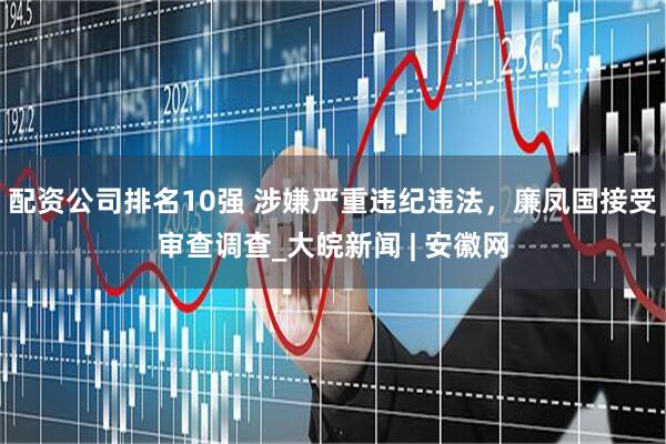 配资公司排名10强 涉嫌严重违纪违法，廉凤国接受审查调查_大皖新闻 | 安徽网