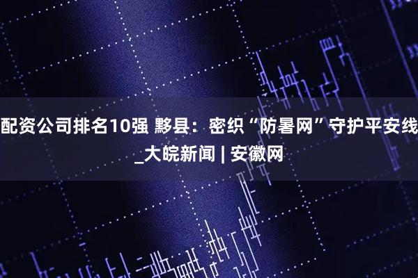 配资公司排名10强 黟县：密织“防暑网”守护平安线_大皖新闻 | 安徽网