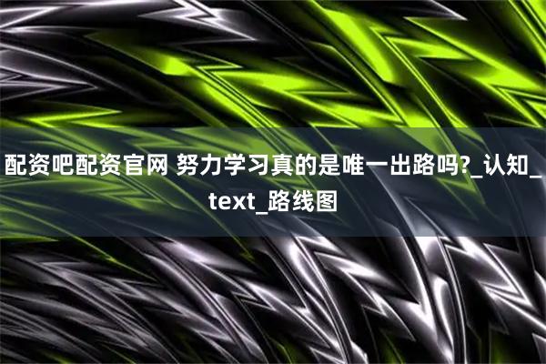 配资吧配资官网 努力学习真的是唯一出路吗?_认知_text_路线图
