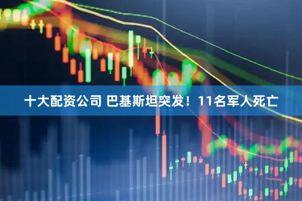 十大配资公司 巴基斯坦突发！11名军人死亡