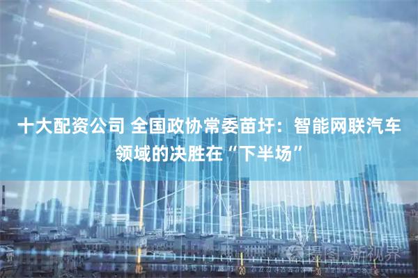 十大配资公司 全国政协常委苗圩：智能网联汽车领域的决胜在“下半场”