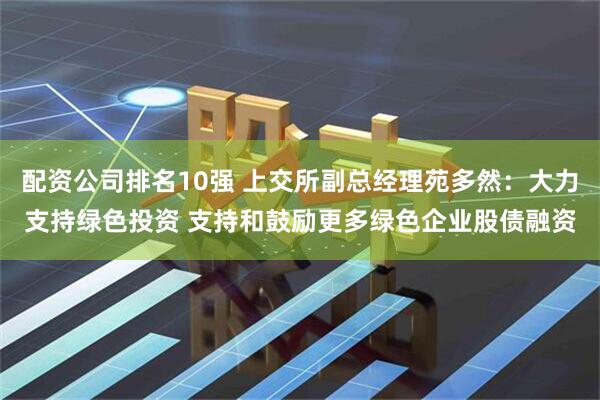 配资公司排名10强 上交所副总经理苑多然：大力支持绿色投资 支持和鼓励更多绿色企业股债融资