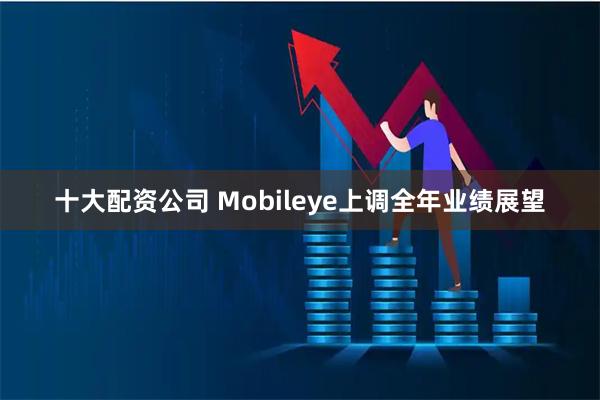 十大配资公司 Mobileye上调全年业绩展望