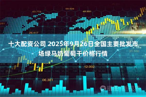 十大配资公司 2025年9月26日全国主要批发市场绿马奶葡萄干价格行情