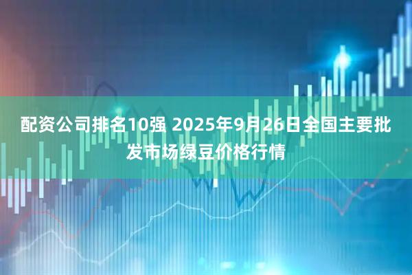 配资公司排名10强 2025年9月26日全国主要批发市场绿豆价格行情