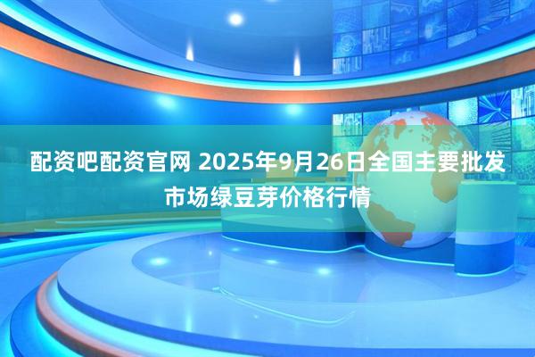配资吧配资官网 2025年9月26日全国主要批发市场绿豆芽价格行情