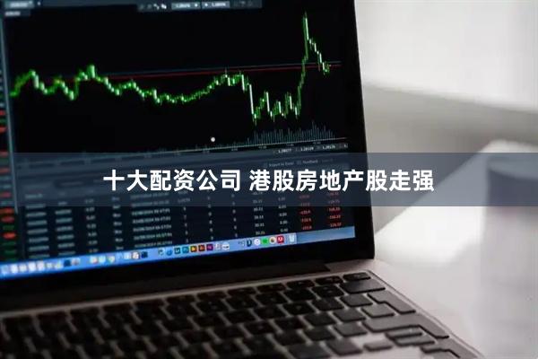 十大配资公司 港股房地产股走强
