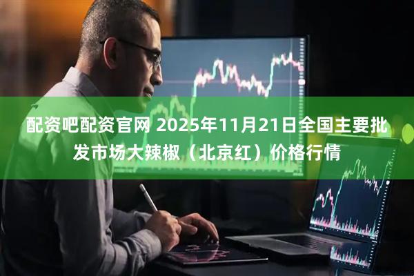 配资吧配资官网 2025年11月21日全国主要批发市场大辣椒（北京红）价格行情