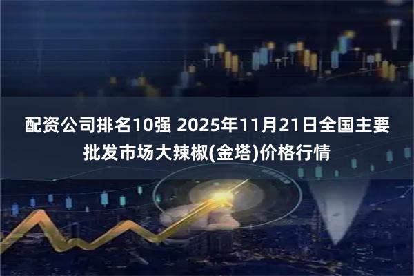 配资公司排名10强 2025年11月21日全国主要批发市场大辣椒(金塔)价格行情