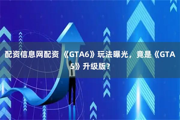 配资信息网配资 《GTA6》玩法曝光，竟是《GTA5》升级版？