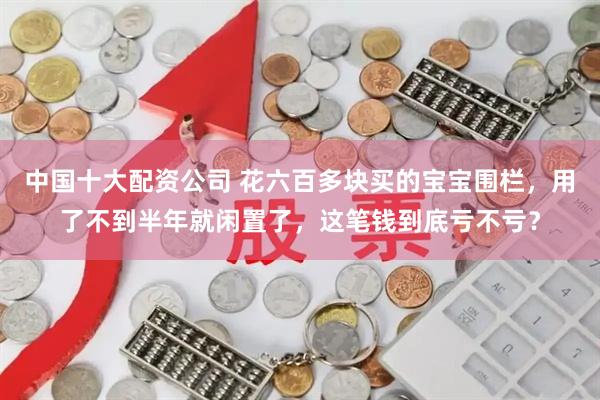 中国十大配资公司 花六百多块买的宝宝围栏，用了不到半年就闲置了，这笔钱到底亏不亏？