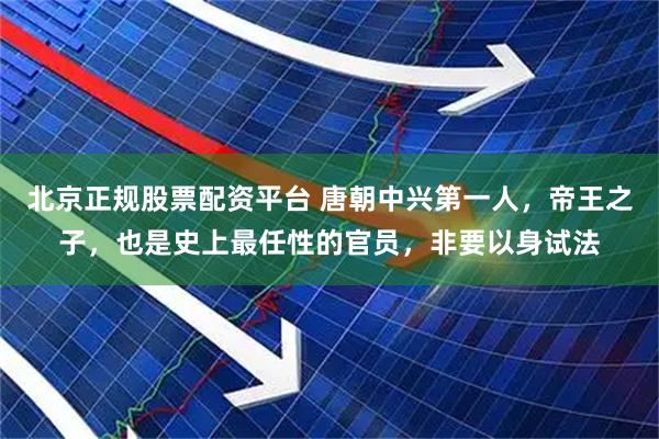北京正规股票配资平台 唐朝中兴第一人，帝王之子，也是史上最任性的官员，非要以身试法
