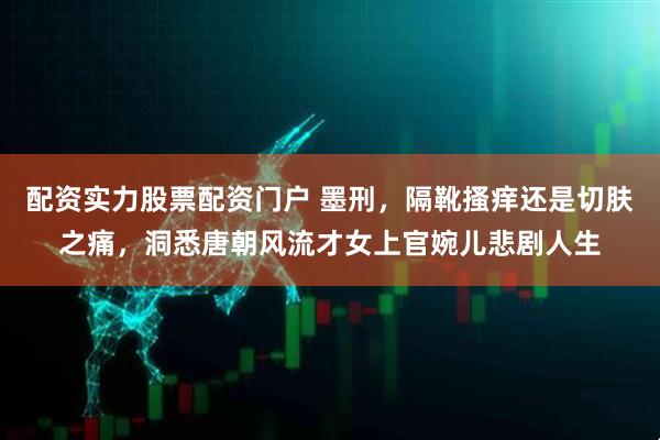 配资实力股票配资门户 墨刑，隔靴搔痒还是切肤之痛，洞悉唐朝风流才女上官婉儿悲剧人生