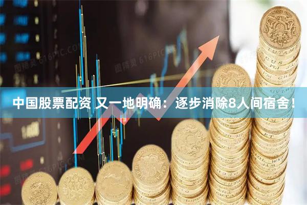 中国股票配资 又一地明确:逐步消除8人间宿舍!