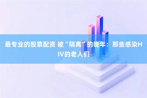 最专业的股票配资 被“隔离”的晚年:那些感染HIV的老人们