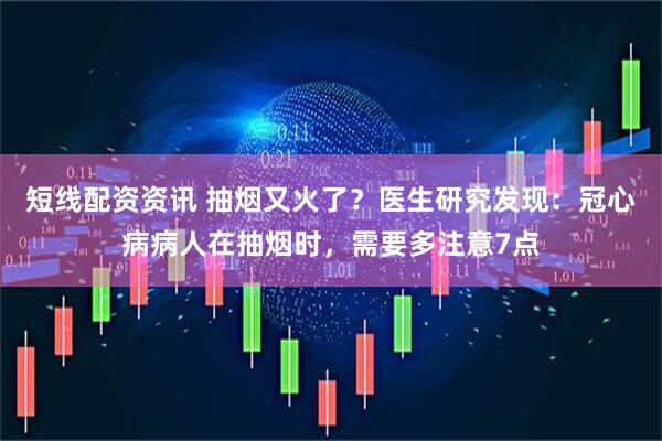 短线配资资讯 抽烟又火了？医生研究发现：冠心病病人在抽烟时，需要多注意7点