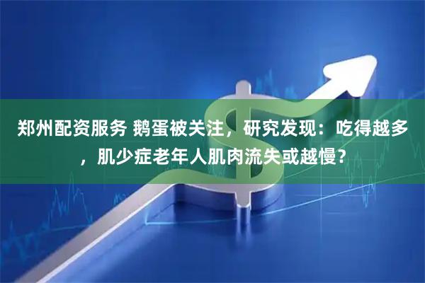 郑州配资服务 鹅蛋被关注，研究发现：吃得越多，肌少症老年人肌肉流失或越慢？
