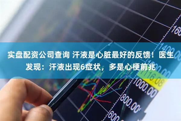 实盘配资公司查询 汗液是心脏最好的反馈！医生发现：汗液出现6症状，多是心梗前兆