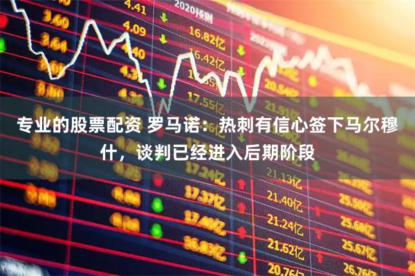 专业的股票配资 罗马诺：热刺有信心签下马尔穆什，谈判已经进入后期阶段